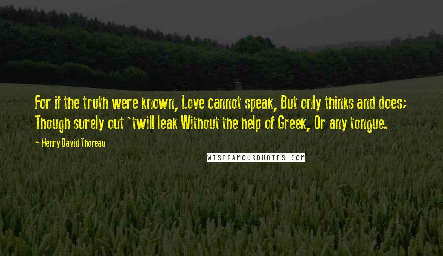 Henry David Thoreau Quotes: For if the truth were known, Love cannot speak, But only thinks and does; Though surely out 'twill leak Without the help of Greek, Or any tongue.