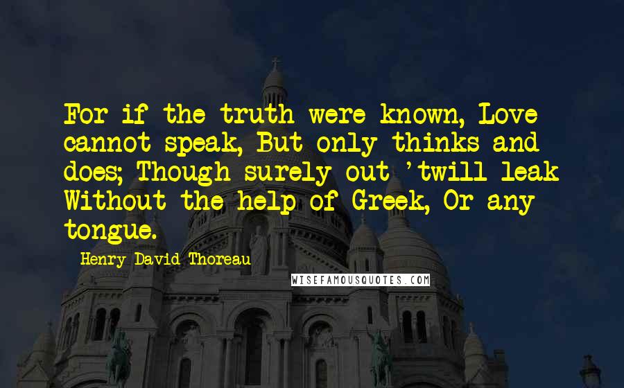 Henry David Thoreau Quotes: For if the truth were known, Love cannot speak, But only thinks and does; Though surely out 'twill leak Without the help of Greek, Or any tongue.