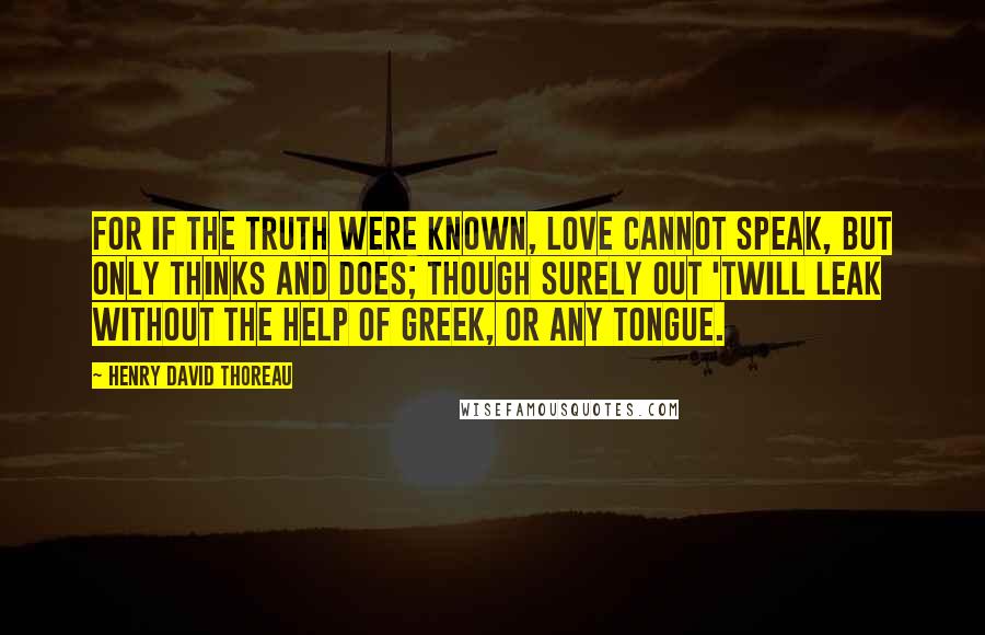Henry David Thoreau Quotes: For if the truth were known, Love cannot speak, But only thinks and does; Though surely out 'twill leak Without the help of Greek, Or any tongue.