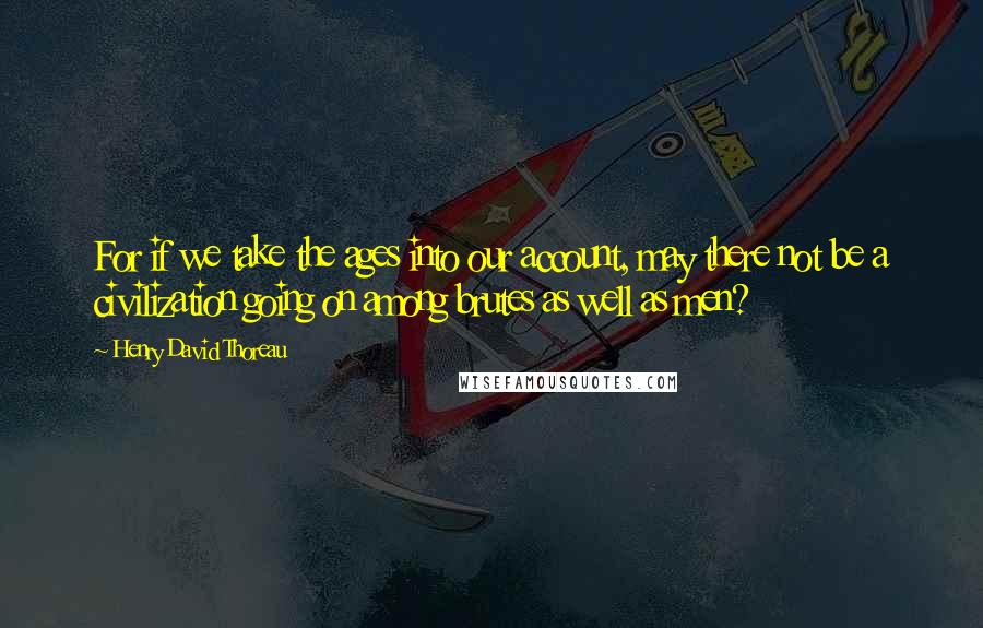 Henry David Thoreau Quotes: For if we take the ages into our account, may there not be a civilization going on among brutes as well as men?