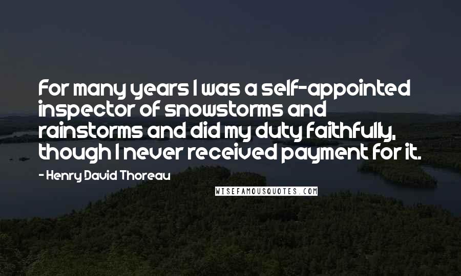 Henry David Thoreau Quotes: For many years I was a self-appointed inspector of snowstorms and rainstorms and did my duty faithfully, though I never received payment for it.