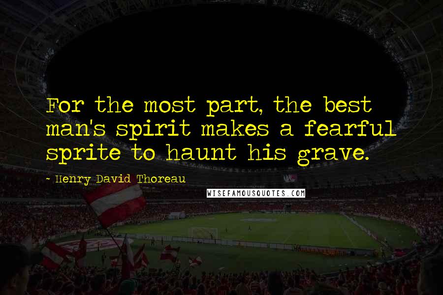 Henry David Thoreau Quotes: For the most part, the best man's spirit makes a fearful sprite to haunt his grave.