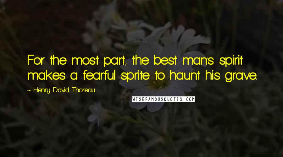 Henry David Thoreau Quotes: For the most part, the best man's spirit makes a fearful sprite to haunt his grave.