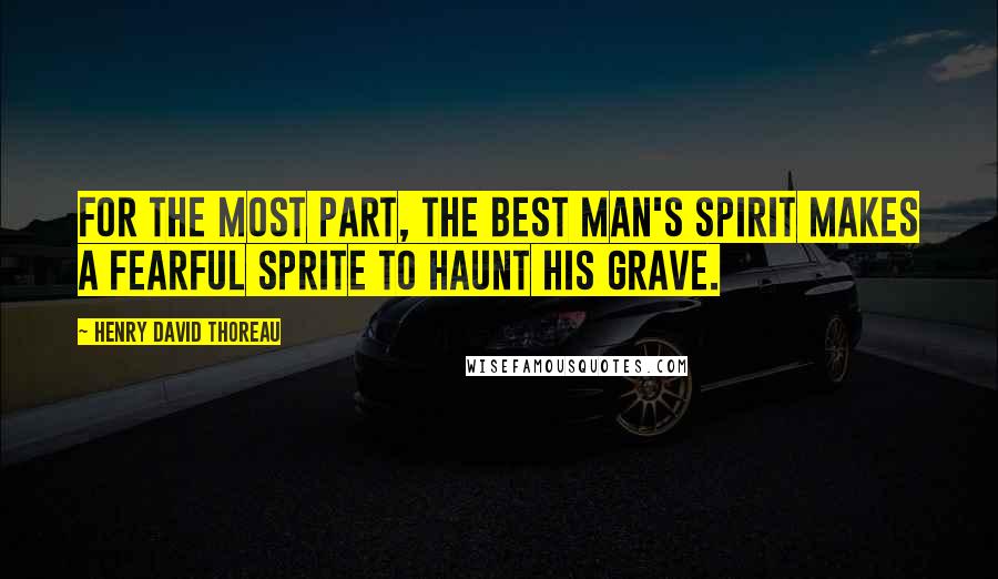 Henry David Thoreau Quotes: For the most part, the best man's spirit makes a fearful sprite to haunt his grave.