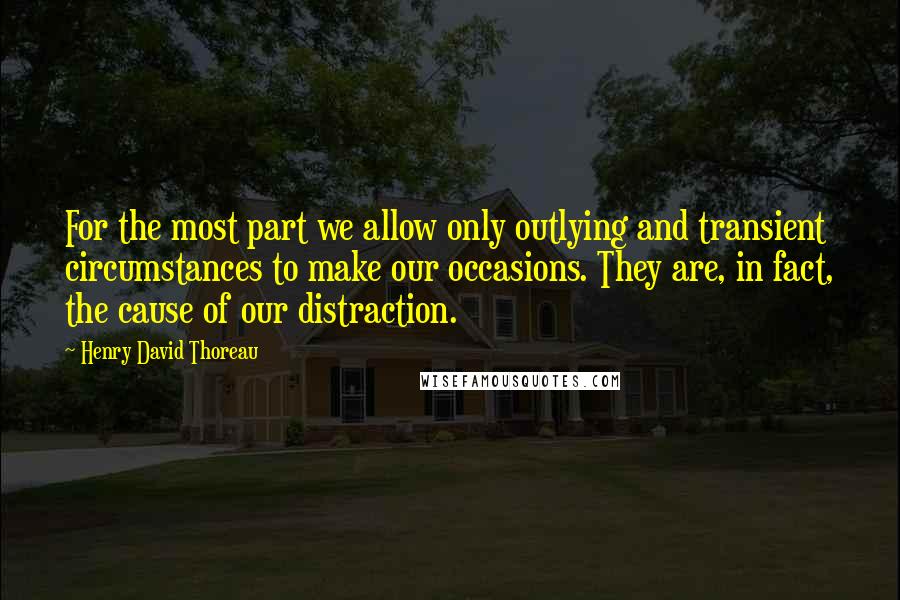 Henry David Thoreau Quotes: For the most part we allow only outlying and transient circumstances to make our occasions. They are, in fact, the cause of our distraction.