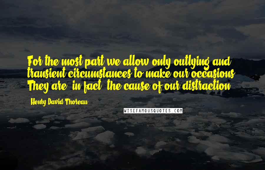 Henry David Thoreau Quotes: For the most part we allow only outlying and transient circumstances to make our occasions. They are, in fact, the cause of our distraction.