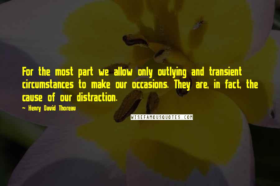 Henry David Thoreau Quotes: For the most part we allow only outlying and transient circumstances to make our occasions. They are, in fact, the cause of our distraction.