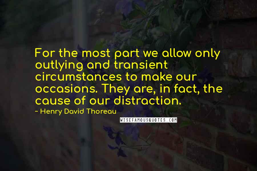 Henry David Thoreau Quotes: For the most part we allow only outlying and transient circumstances to make our occasions. They are, in fact, the cause of our distraction.