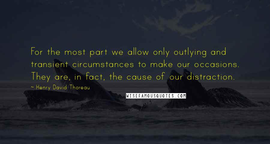 Henry David Thoreau Quotes: For the most part we allow only outlying and transient circumstances to make our occasions. They are, in fact, the cause of our distraction.