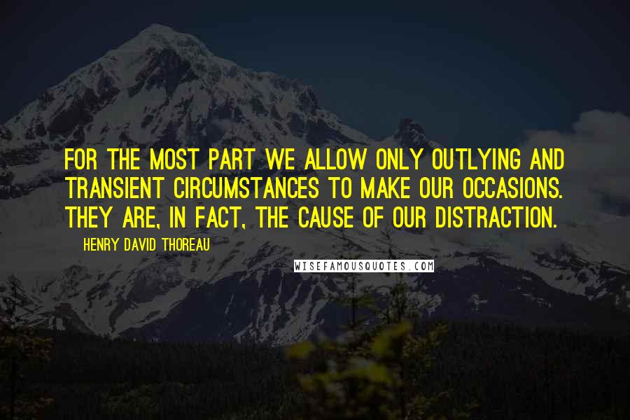 Henry David Thoreau Quotes: For the most part we allow only outlying and transient circumstances to make our occasions. They are, in fact, the cause of our distraction.
