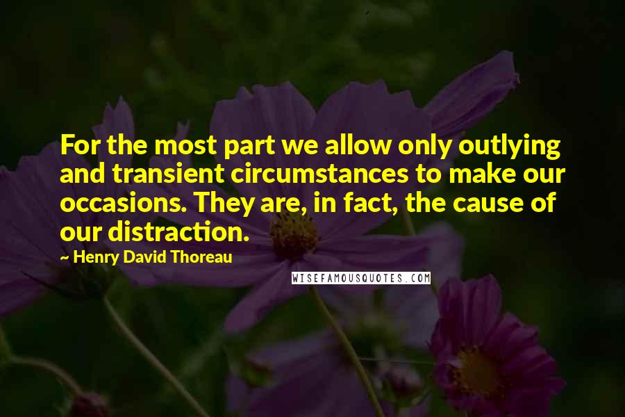 Henry David Thoreau Quotes: For the most part we allow only outlying and transient circumstances to make our occasions. They are, in fact, the cause of our distraction.
