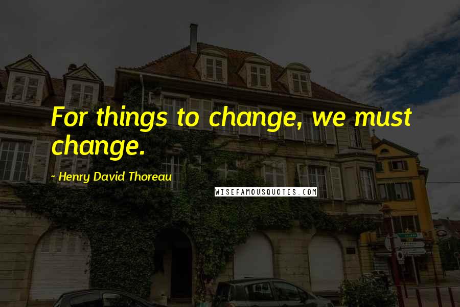 Henry David Thoreau Quotes: For things to change, we must change.