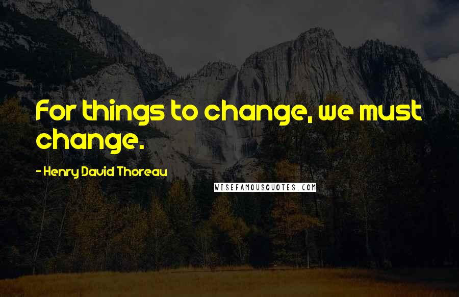 Henry David Thoreau Quotes: For things to change, we must change.