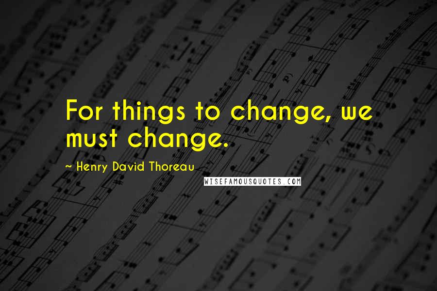Henry David Thoreau Quotes: For things to change, we must change.