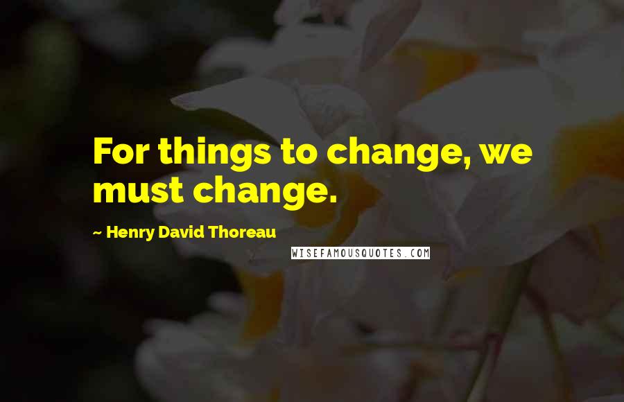 Henry David Thoreau Quotes: For things to change, we must change.