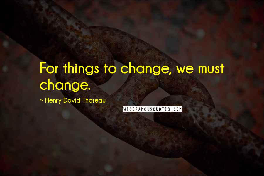 Henry David Thoreau Quotes: For things to change, we must change.