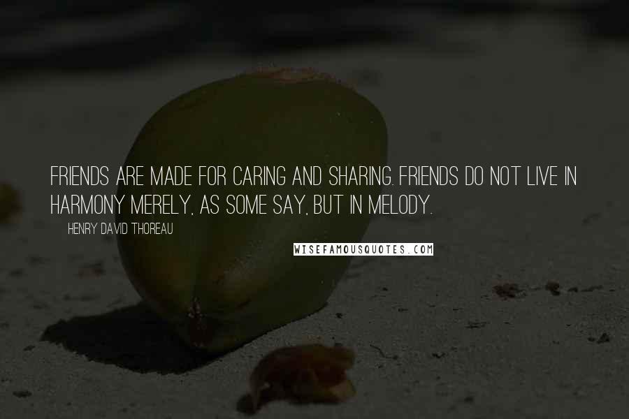 Henry David Thoreau Quotes: Friends are made for caring and sharing. Friends do not live in harmony merely, as some say, but in melody.