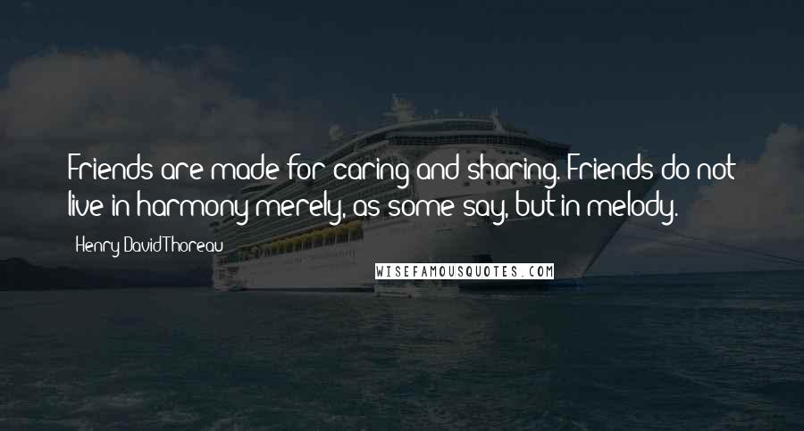 Henry David Thoreau Quotes: Friends are made for caring and sharing. Friends do not live in harmony merely, as some say, but in melody.