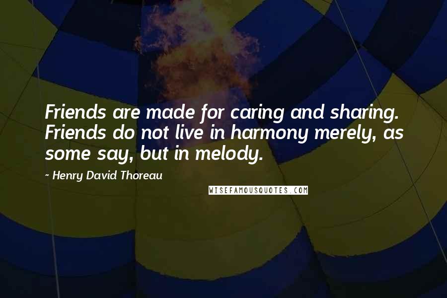 Henry David Thoreau Quotes: Friends are made for caring and sharing. Friends do not live in harmony merely, as some say, but in melody.