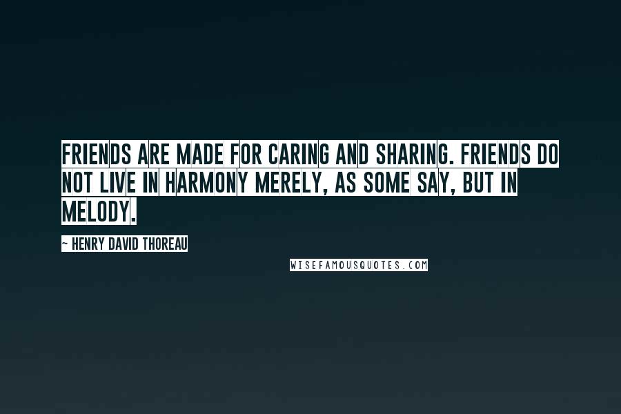 Henry David Thoreau Quotes: Friends are made for caring and sharing. Friends do not live in harmony merely, as some say, but in melody.