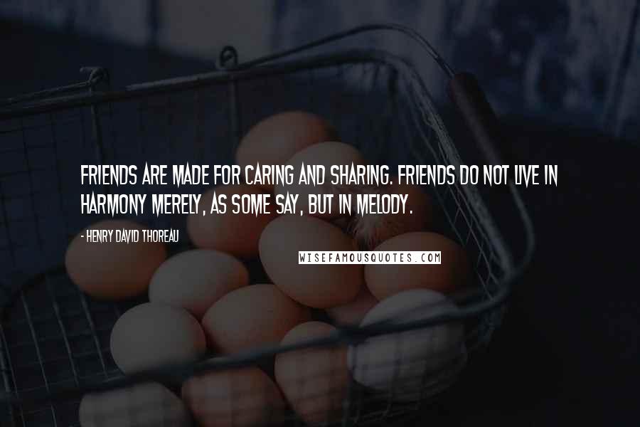 Henry David Thoreau Quotes: Friends are made for caring and sharing. Friends do not live in harmony merely, as some say, but in melody.