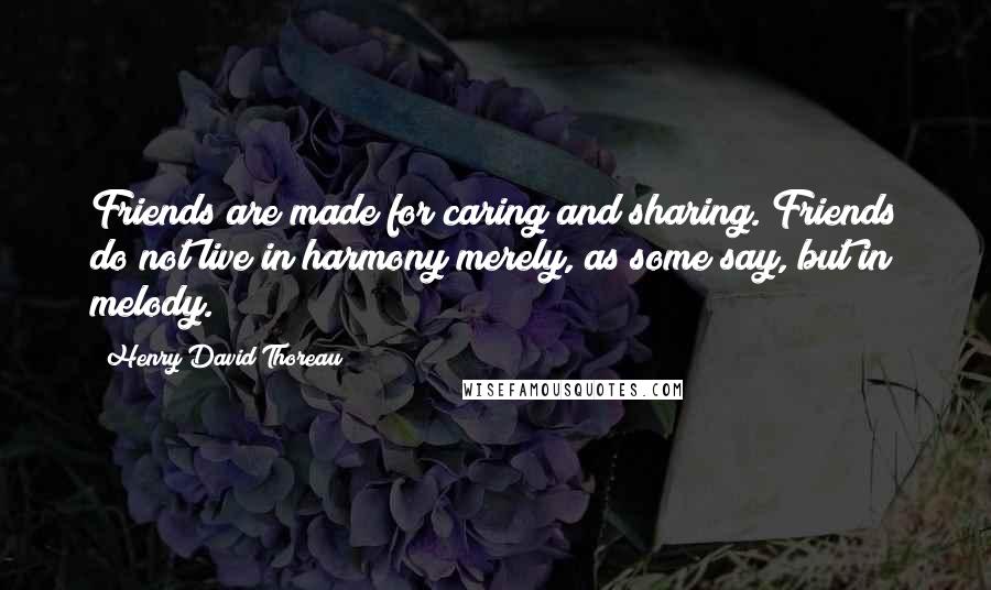 Henry David Thoreau Quotes: Friends are made for caring and sharing. Friends do not live in harmony merely, as some say, but in melody.