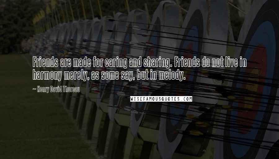 Henry David Thoreau Quotes: Friends are made for caring and sharing. Friends do not live in harmony merely, as some say, but in melody.