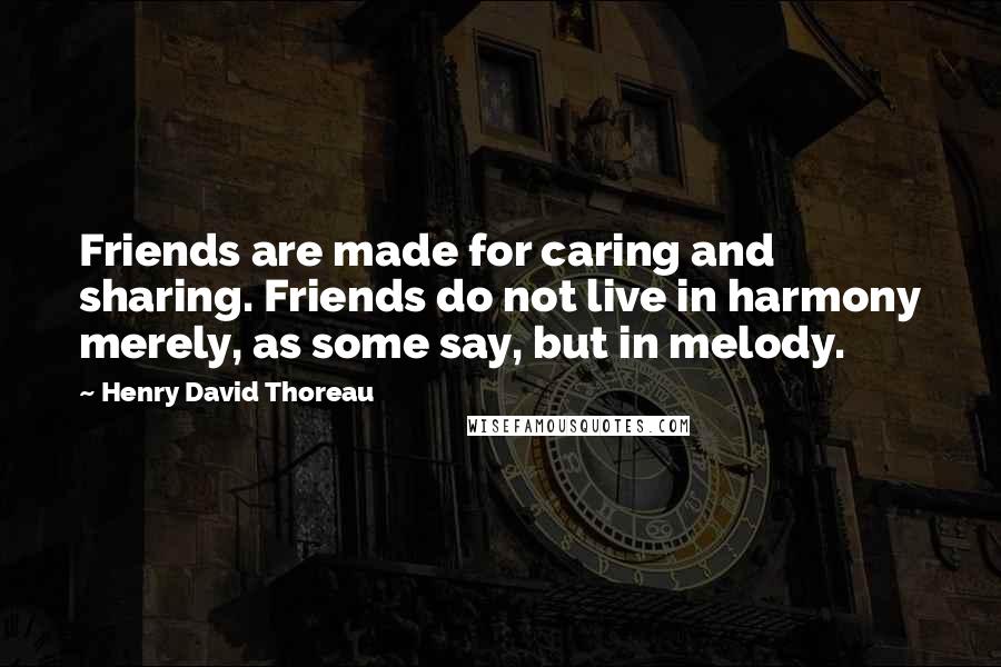 Henry David Thoreau Quotes: Friends are made for caring and sharing. Friends do not live in harmony merely, as some say, but in melody.