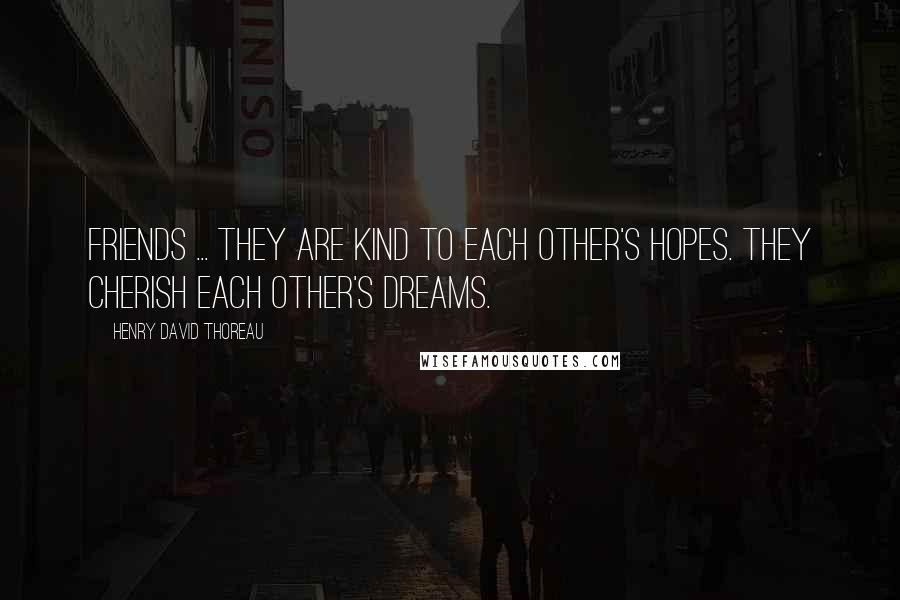 Henry David Thoreau Quotes: Friends ... They are kind to each other's hopes. They cherish each other's dreams.