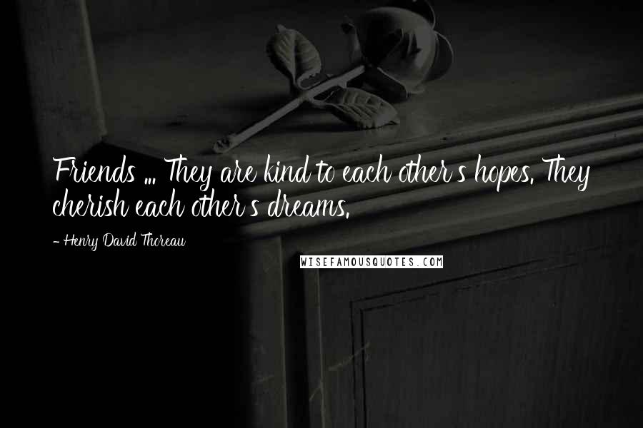 Henry David Thoreau Quotes: Friends ... They are kind to each other's hopes. They cherish each other's dreams.