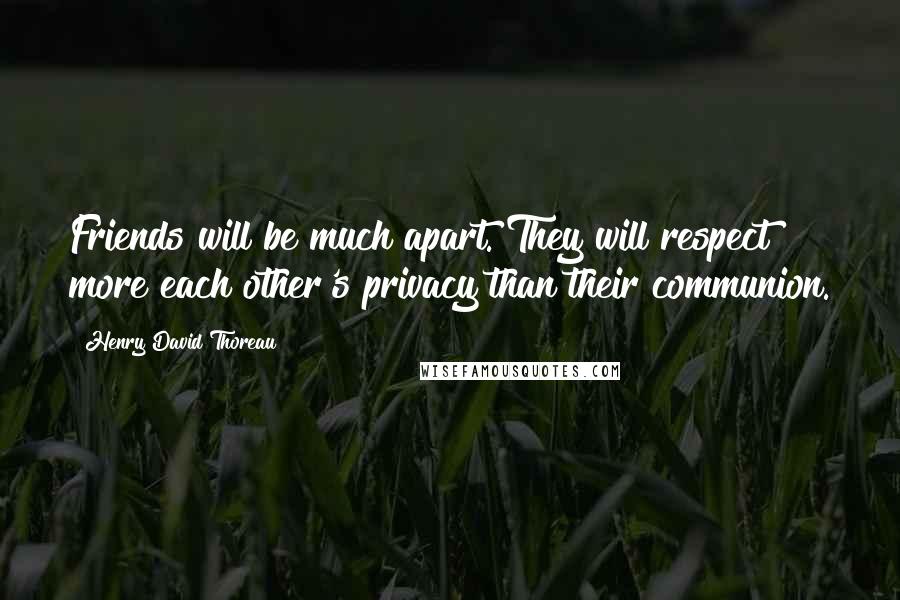 Henry David Thoreau Quotes: Friends will be much apart. They will respect more each other's privacy than their communion.
