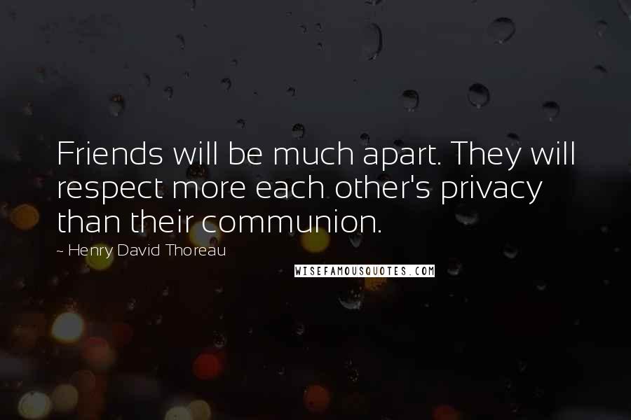 Henry David Thoreau Quotes: Friends will be much apart. They will respect more each other's privacy than their communion.