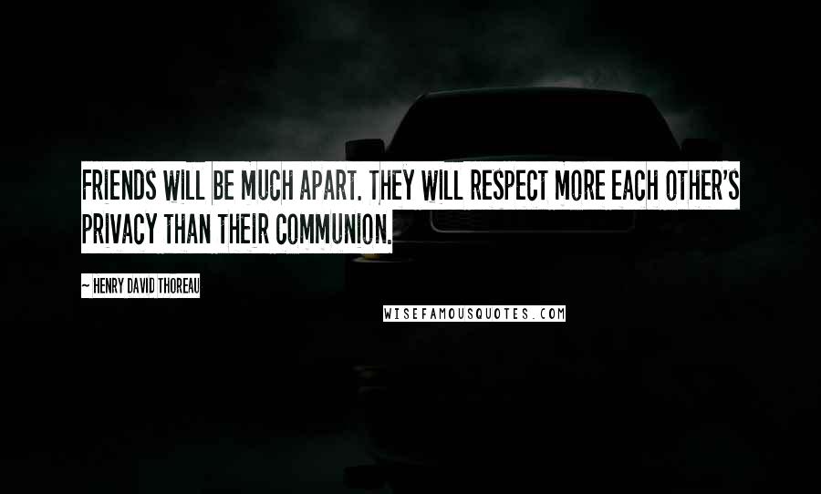 Henry David Thoreau Quotes: Friends will be much apart. They will respect more each other's privacy than their communion.