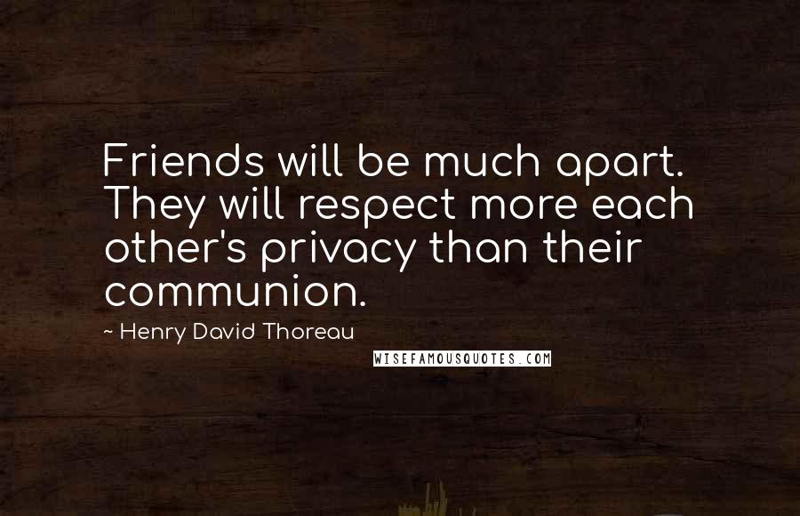 Henry David Thoreau Quotes: Friends will be much apart. They will respect more each other's privacy than their communion.