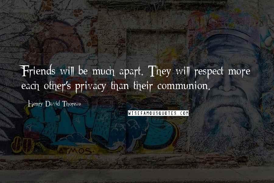 Henry David Thoreau Quotes: Friends will be much apart. They will respect more each other's privacy than their communion.