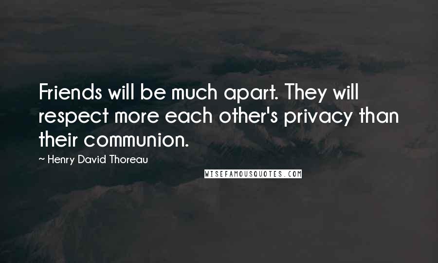 Henry David Thoreau Quotes: Friends will be much apart. They will respect more each other's privacy than their communion.