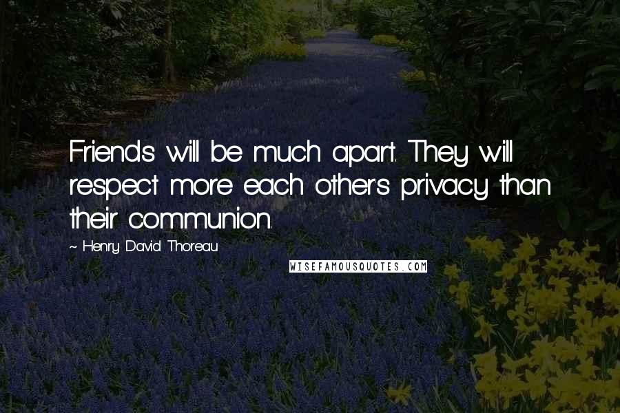 Henry David Thoreau Quotes: Friends will be much apart. They will respect more each other's privacy than their communion.