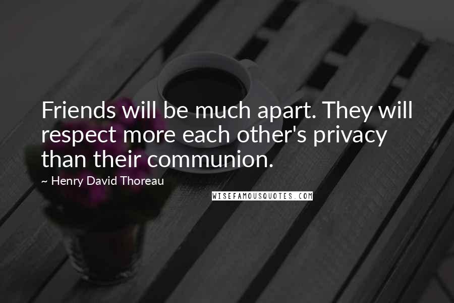 Henry David Thoreau Quotes: Friends will be much apart. They will respect more each other's privacy than their communion.