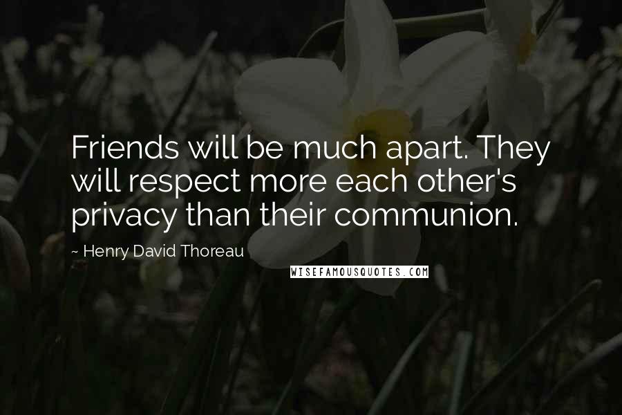 Henry David Thoreau Quotes: Friends will be much apart. They will respect more each other's privacy than their communion.