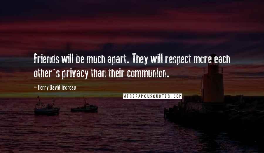 Henry David Thoreau Quotes: Friends will be much apart. They will respect more each other's privacy than their communion.