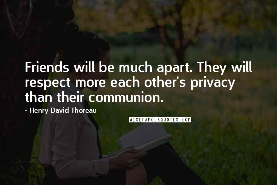 Henry David Thoreau Quotes: Friends will be much apart. They will respect more each other's privacy than their communion.