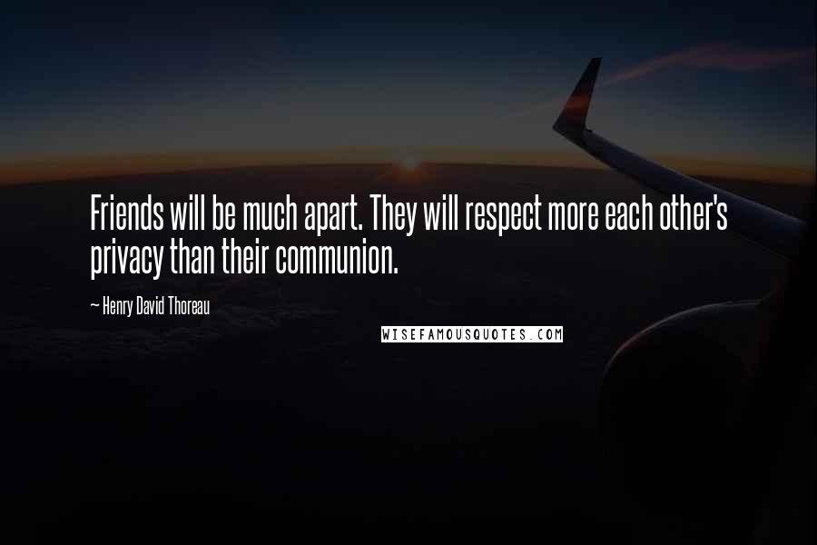 Henry David Thoreau Quotes: Friends will be much apart. They will respect more each other's privacy than their communion.