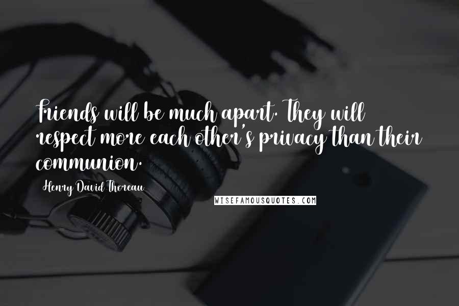 Henry David Thoreau Quotes: Friends will be much apart. They will respect more each other's privacy than their communion.