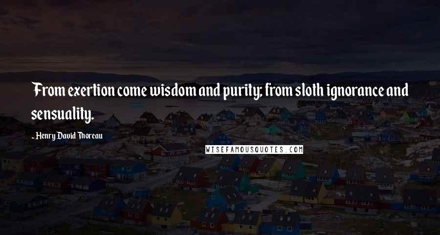 Henry David Thoreau Quotes: From exertion come wisdom and purity; from sloth ignorance and sensuality.