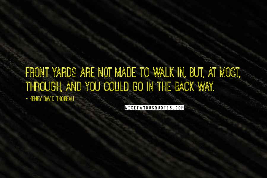 Henry David Thoreau Quotes: Front yards are not made to walk in, but, at most, through, and you could go in the back way.