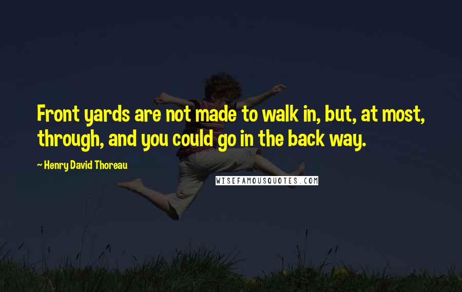 Henry David Thoreau Quotes: Front yards are not made to walk in, but, at most, through, and you could go in the back way.