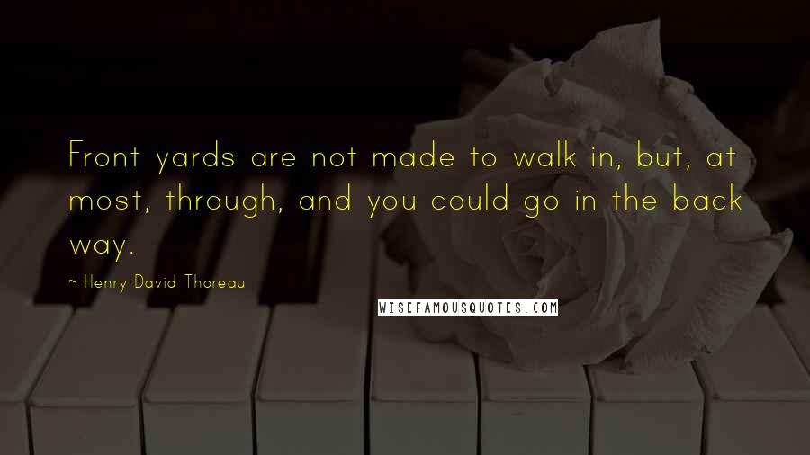 Henry David Thoreau Quotes: Front yards are not made to walk in, but, at most, through, and you could go in the back way.