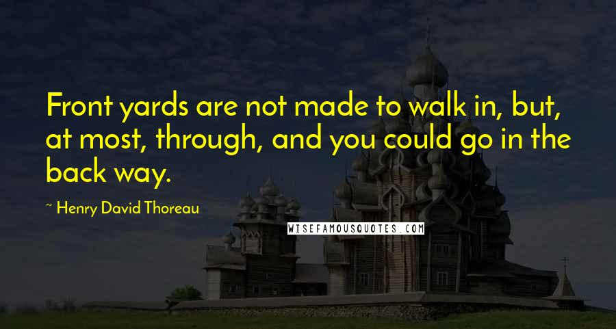 Henry David Thoreau Quotes: Front yards are not made to walk in, but, at most, through, and you could go in the back way.