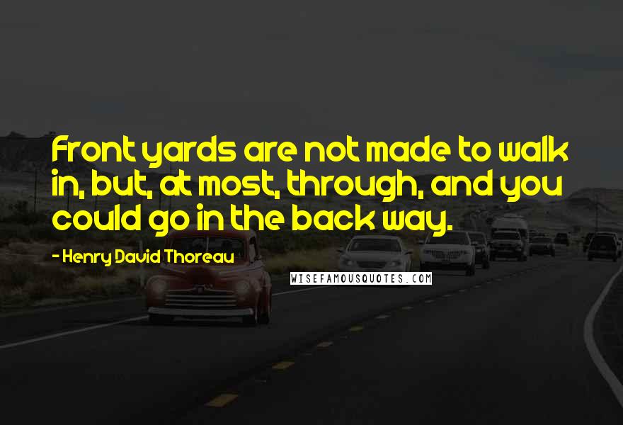 Henry David Thoreau Quotes: Front yards are not made to walk in, but, at most, through, and you could go in the back way.