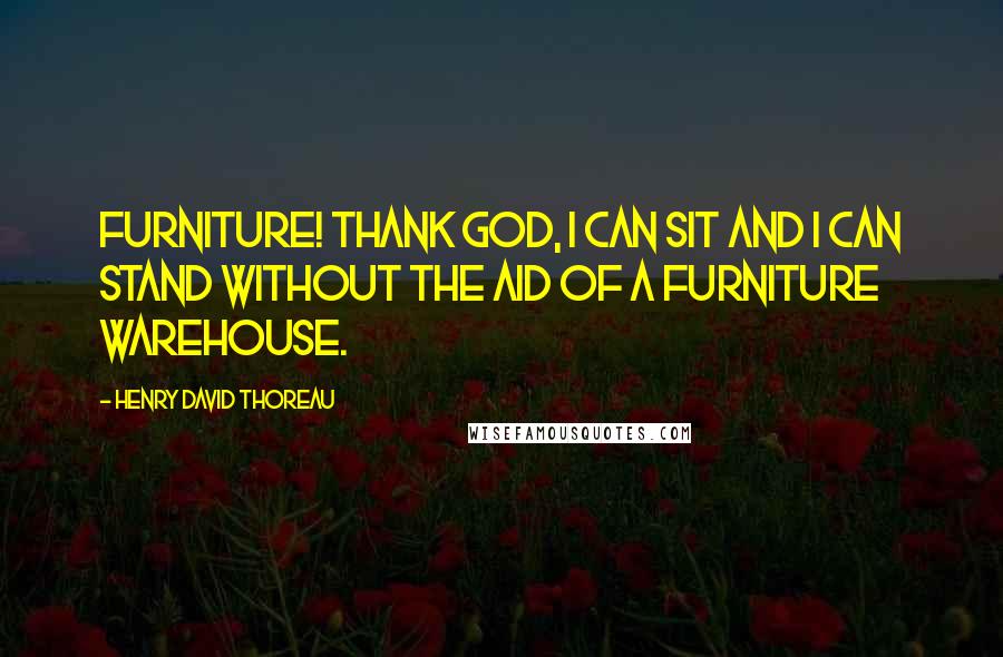 Henry David Thoreau Quotes: Furniture! Thank God, I can sit and I can stand without the aid of a furniture warehouse.